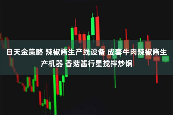 日天金策略 辣椒酱生产线设备 成套牛肉辣椒酱生产机器 香菇酱行星搅拌炒锅