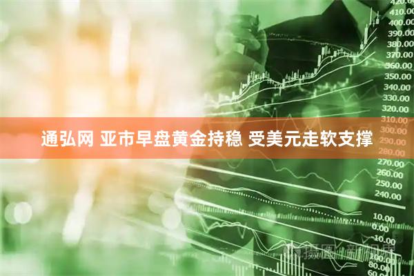 通弘网 亚市早盘黄金持稳 受美元走软支撑