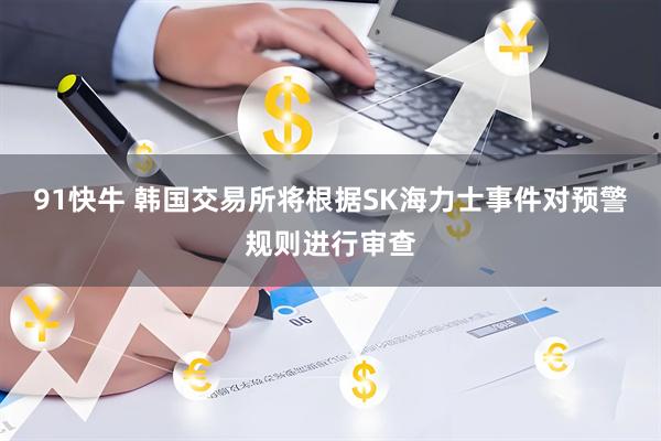 91快牛 韩国交易所将根据SK海力士事件对预警规则进行审查
