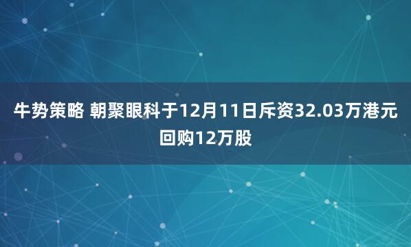 牛势策略 朝聚眼科于12月11日斥资32.03万港元回购12万股