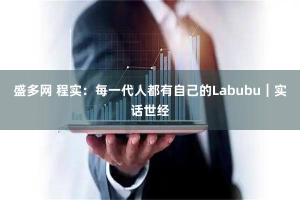 盛多网 程实：每一代人都有自己的Labubu︱实话世经