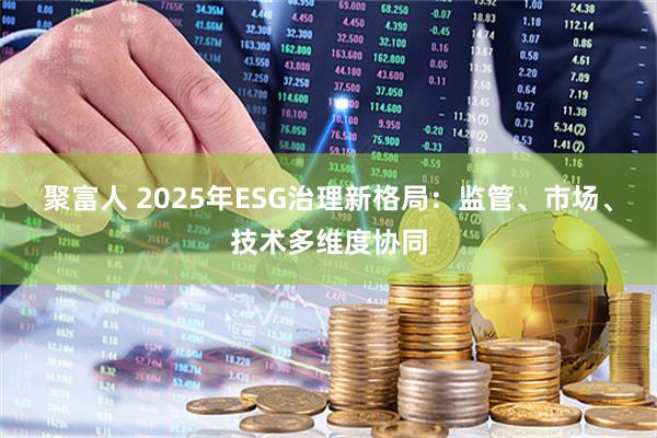 聚富人 2025年ESG治理新格局：监管、市场、技术多维度协同