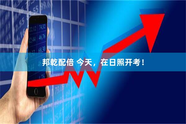 邦乾配倍 今天，在日照开考！