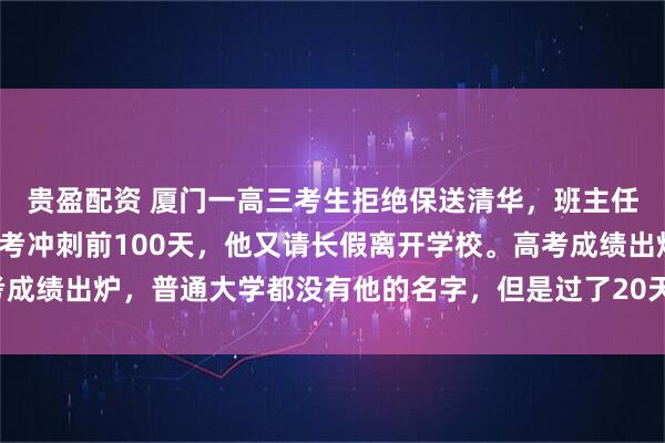 贵盈配资 厦门一高三考生拒绝保送清华，班主任骂他“狂妄自大”！高考冲刺前100天，他又请长假离开学校。高考成绩出炉，普通大学都没有他的名字，但是过了20天，全福建为他骄傲！