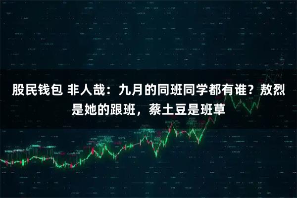 股民钱包 非人哉：九月的同班同学都有谁？敖烈是她的跟班，蔡土豆是班草