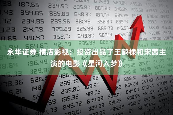 永华证券 横店影视：投资出品了王鹤棣和宋茜主演的电影《星河入梦》