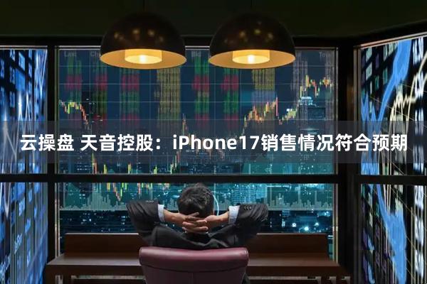 云操盘 天音控股：iPhone17销售情况符合预期