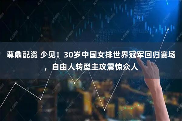 尊鼎配资 少见！30岁中国女排世界冠军回归赛场，自由人转型主攻震惊众人