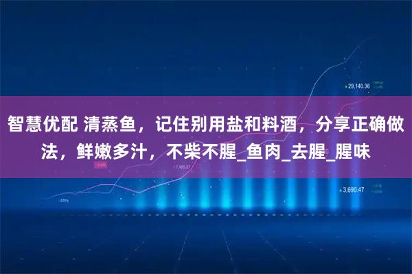 智慧优配 清蒸鱼，记住别用盐和料酒，分享正确做法，鲜嫩多汁，不柴不腥_鱼肉_去腥_腥味