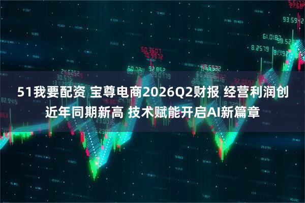 51我要配资 宝尊电商2026Q2财报 经营利润创近年同期新高 技术赋能开启AI新篇章