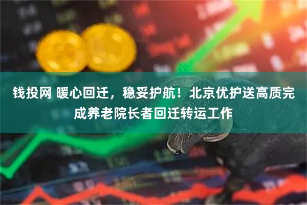 钱投网 暖心回迁，稳妥护航！北京优护送高质完成养老院长者回迁转运工作