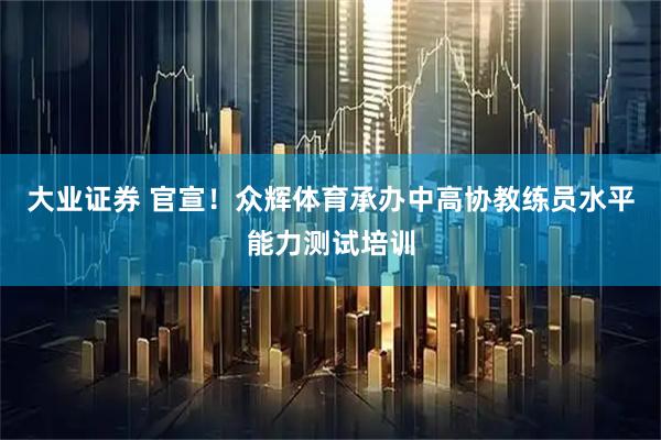 大业证券 官宣！众辉体育承办中高协教练员水平能力测试培训