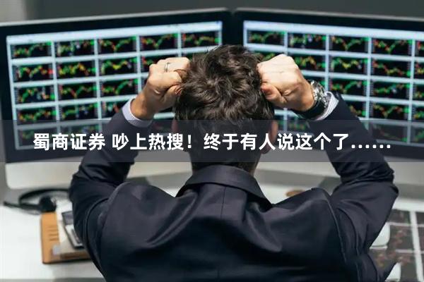蜀商证券 吵上热搜！终于有人说这个了……