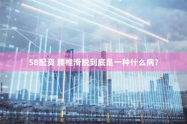 58配资 腰椎滑脱到底是一种什么病？